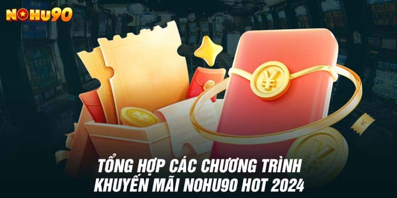 Tổng hợp các chương trình khuyến mãi NOHU90 hot 2024