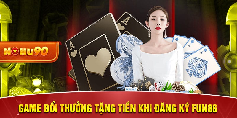 Game đổi thưởng tặng tiền khi đăng ký Fun88