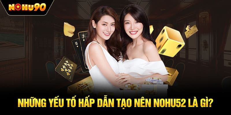 Những yếu tố hấp dẫn tạo nên NOHU52 là gì?