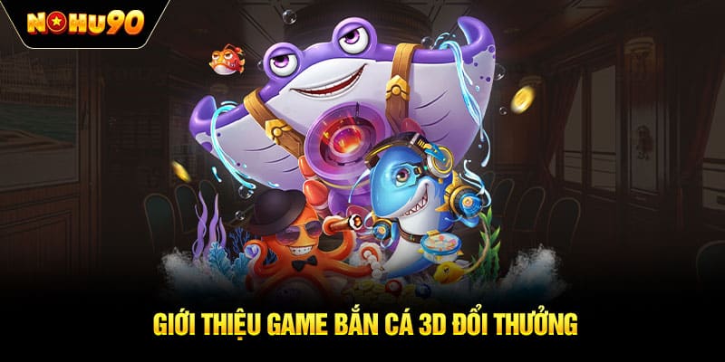 Giới thiệu game bắn cá 3D đổi thưởng