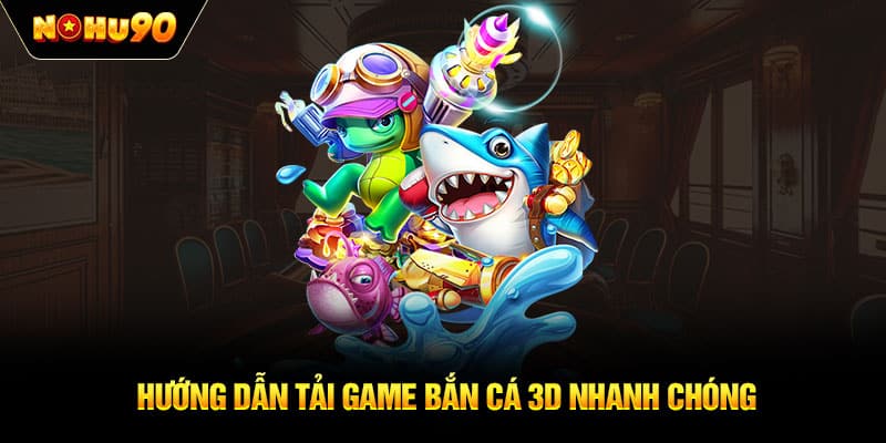 Hướng dẫn tải game bắn cá 3D nhanh chóng